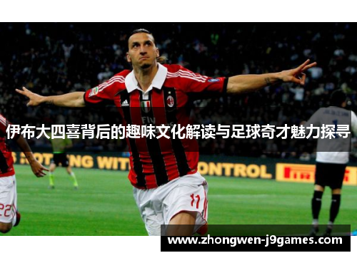伊布大四喜背后的趣味文化解读与足球奇才魅力探寻