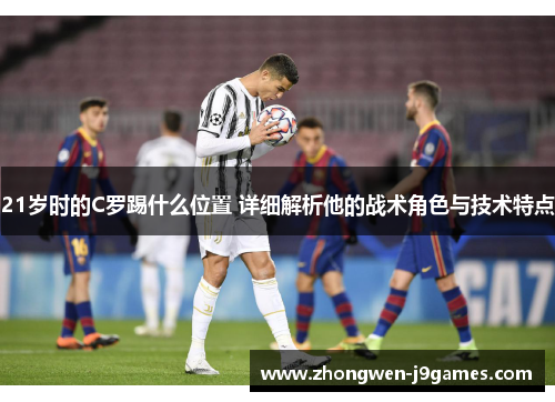 21岁时的C罗踢什么位置 详细解析他的战术角色与技术特点 21岁时的C罗踢什么位置 详细解析他的战术角色与技术特点