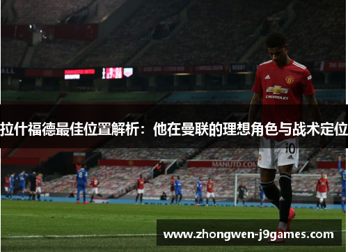 拉什福德最佳位置解析：他在曼联的理想角色与战术定位