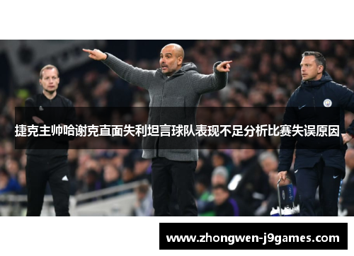 捷克主帅哈谢克直面失利坦言球队表现不足分析比赛失误原因