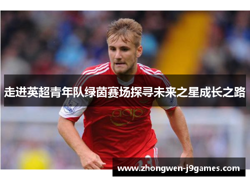 走进英超青年队绿茵赛场探寻未来之星成长之路
