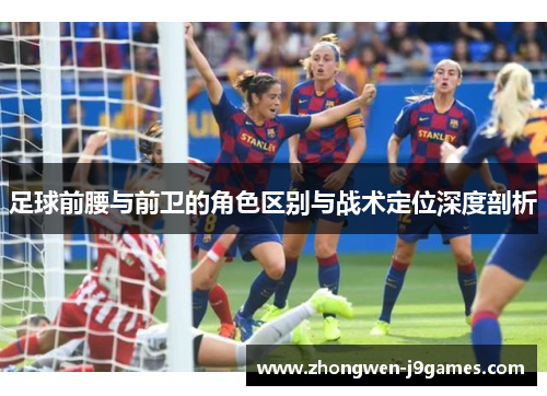 足球前腰与前卫的角色区别与战术定位深度剖析