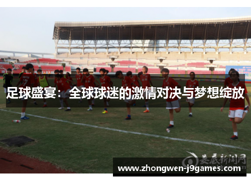 足球盛宴:全球球迷的激情对决与梦想绽放 足球盛宴:全球球迷的激情对决与梦想绽放