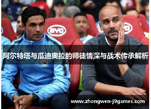 阿尔特塔与瓜迪奥拉的师徒情深与战术传承解析