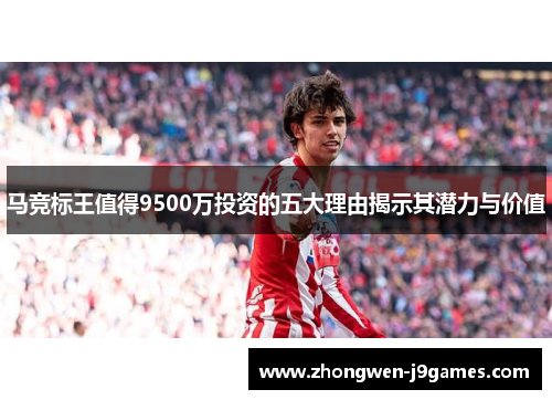 马竞标王值得9500万投资的五大理由揭示其潜力与价值 马竞标王值得9500万投资的五大理由揭示其潜力与价值