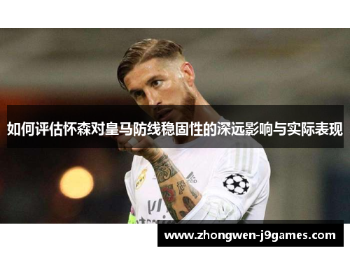 如何评估怀森对皇马防线稳固性的深远影响与实际表现 如何评估怀森对皇马防线稳固性的深远影响与实际表现