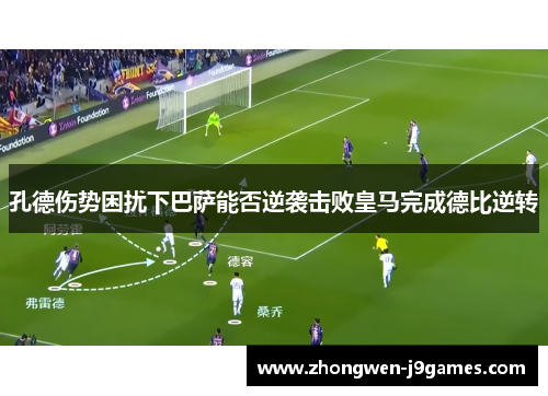 孔德伤势困扰下巴萨能否逆袭击败皇马完成德比逆转