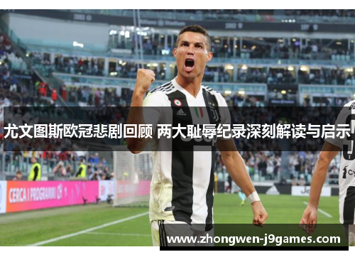 尤文图斯欧冠悲剧回顾 两大耻辱纪录深刻解读与启示