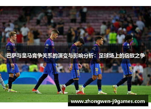 巴萨与皇马竞争关系的演变与影响分析：足球场上的宿敌之争