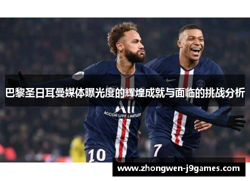 巴黎圣日耳曼媒体曝光度的辉煌成就与面临的挑战分析