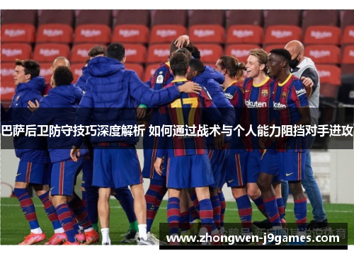 巴萨后卫防守技巧深度解析 如何通过战术与个人能力阻挡对手进攻