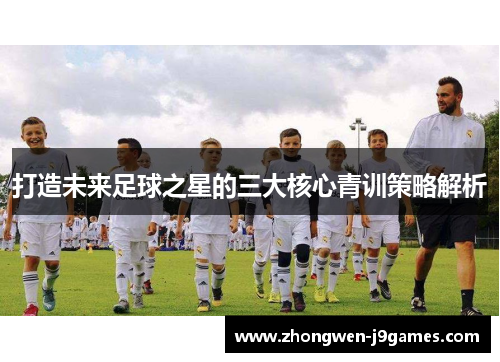 打造未来足球之星的三大核心青训策略解析