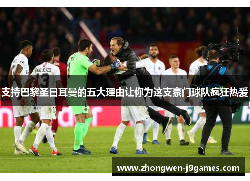 支持巴黎圣日耳曼的五大理由让你为这支豪门球队疯狂热爱 支持巴黎圣日耳曼的五大理由让你为这支豪门球队疯狂热爱