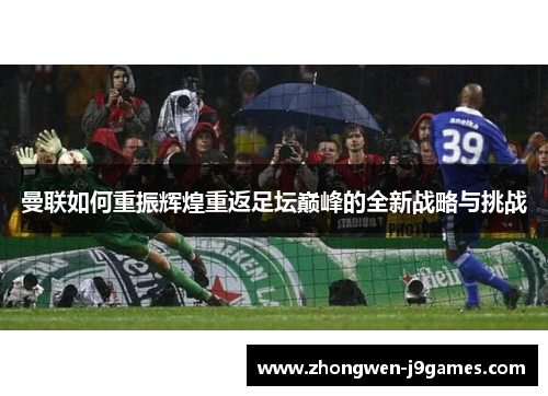 曼联如何重振辉煌重返足坛巅峰的全新战略与挑战