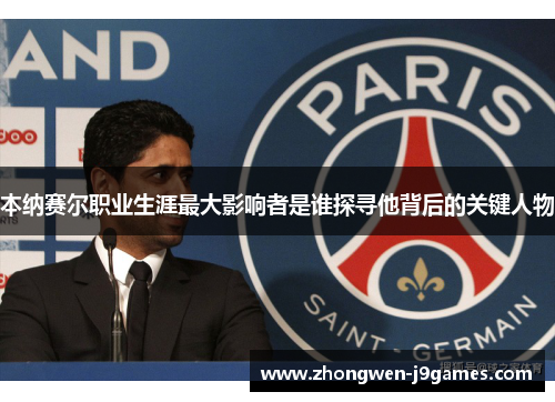 本纳赛尔职业生涯最大影响者是谁探寻他背后的关键人物