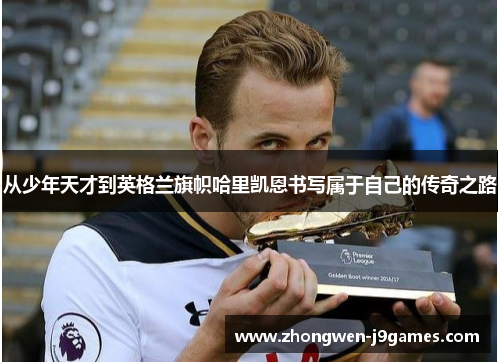 从少年天才到英格兰旗帜哈里凯恩书写属于自己的传奇之路