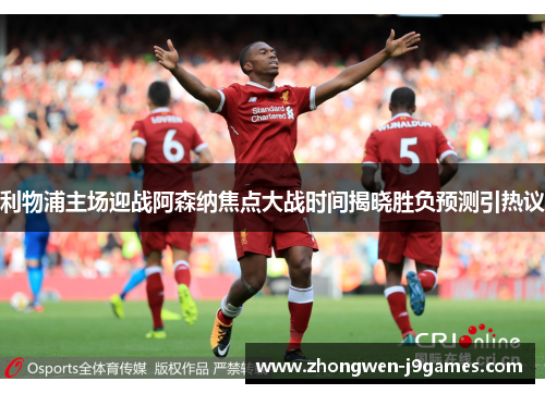 利物浦主场迎战阿森纳焦点大战时间揭晓胜负预测引热议 利物浦主场迎战阿森纳焦点大战时间揭晓胜负预测引热议