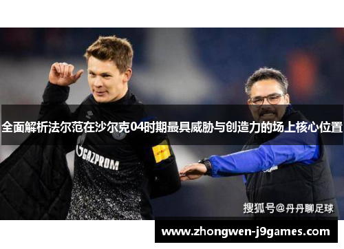 全面解析法尔范在沙尔克04时期最具威胁与创造力的场上核心位置 全面解析法尔范在沙尔克04时期最具威胁与创造力的场上核心位置