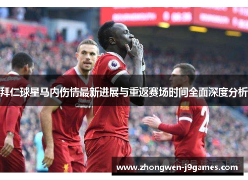 拜仁球星马内伤情最新进展与重返赛场时间全面深度分析 拜仁球星马内伤情最新进展与重返赛场时间全面深度分析