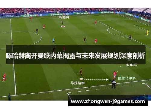 滕哈赫离开曼联内幕揭露与未来发展规划深度剖析 滕哈赫离开曼联内幕揭露与未来发展规划深度剖析