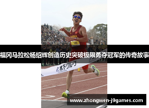 福冈马拉松杨绍辉创造历史突破极限勇夺冠军的传奇故事