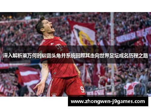 深入解析莱万何时崭露头角并系统回顾其走向世界足坛成名历程之路 深入解析莱万何时崭露头角并系统回顾其走向世界足坛成名历程之路