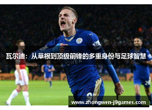 瓦尔迪:从草根到顶级前锋的多重身份与足球智慧 瓦尔迪:从草根到顶级前锋的多重身份与足球智慧