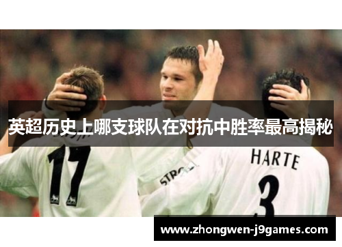 英超历史上哪支球队在对抗中胜率最高揭秘