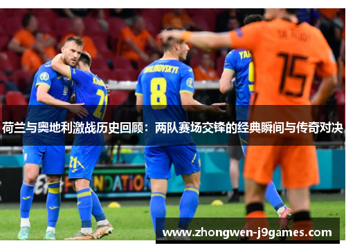 荷兰与奥地利激战历史回顾:两队赛场交锋的经典瞬间与传奇对决 荷兰与奥地利激战历史回顾:两队赛场交锋的经典瞬间与传奇对决