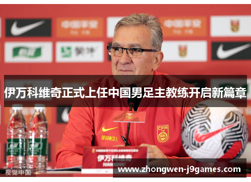 伊万科维奇正式上任中国男足主教练开启新篇章